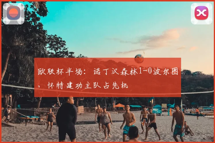 欧联杯半场:诺丁汉森林1-0波尔图,怀特建功主队占先机