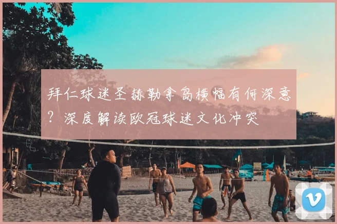 拜仁球迷圣赫勒拿岛横幅有何深意?深度解读欧冠球迷文化冲突