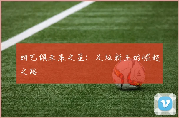 姆巴佩未来之星：足坛新王的崛起之路