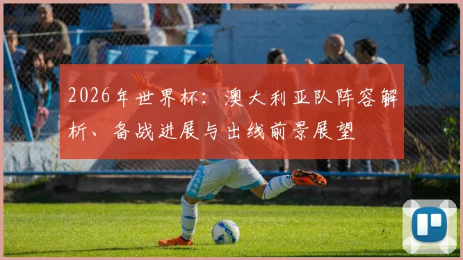 2026年世界杯:澳大利亚队阵容解析、备战进展与出线前景展望