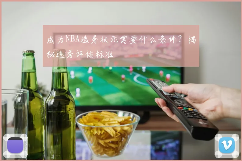 成为NBA选秀状元需要什么条件?揭秘选秀评估标准