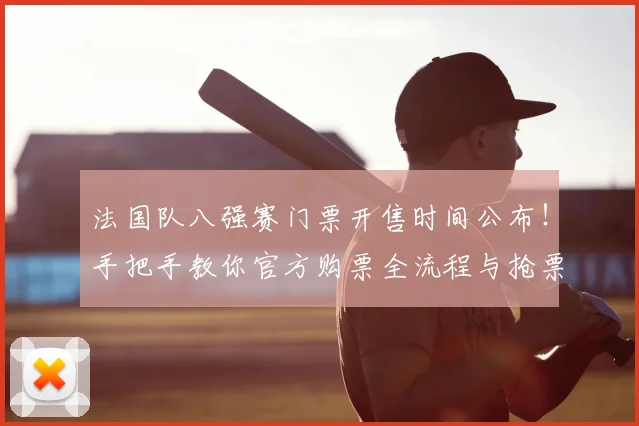 法国队八强赛门票开售时间公布!手把手教你官方购票全流程与抢票技巧