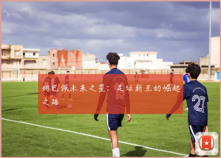 姆巴佩未来之星:足坛新王的崛起之路