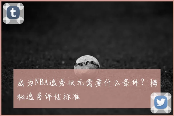 成为NBA选秀状元需要什么条件？揭秘选秀评估标准