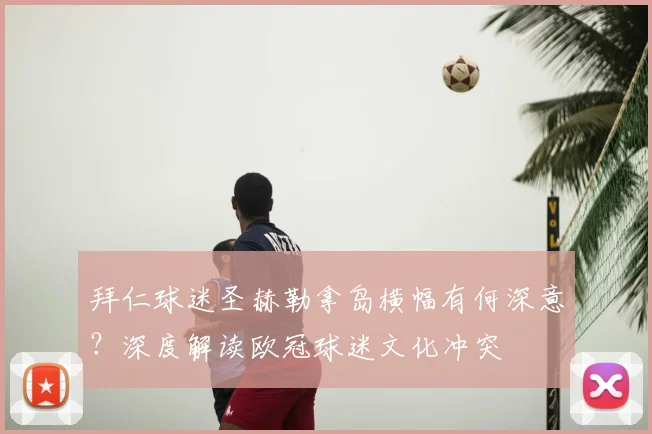 拜仁球迷圣赫勒拿岛横幅有何深意？深度解读欧冠球迷文化冲突