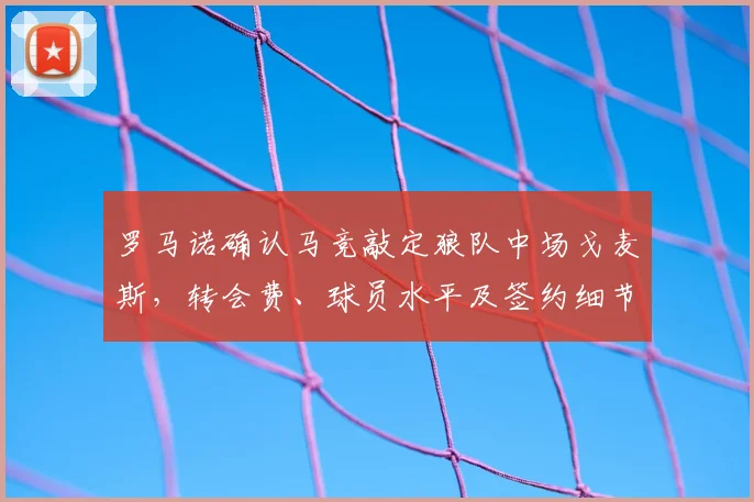 罗马诺确认马竞敲定狼队中场戈麦斯，转会费、球员水平及签约细节全解析