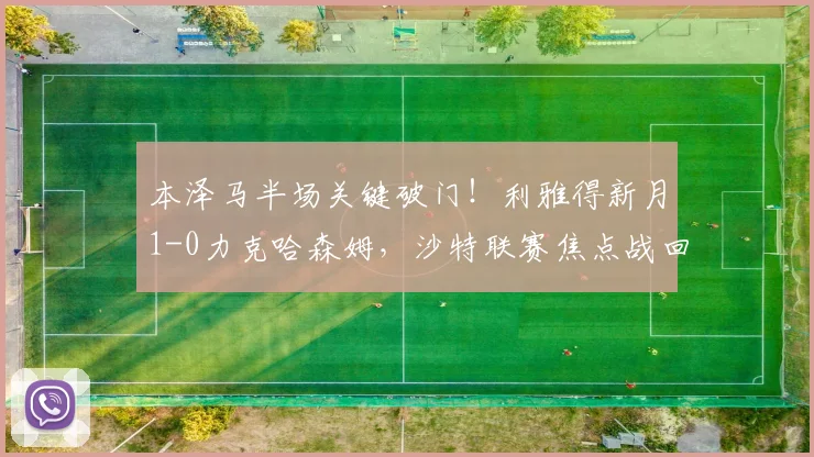 本泽马半场关键破门!利雅得新月1-0力克哈森姆,沙特联赛焦点战回顾与战术解析