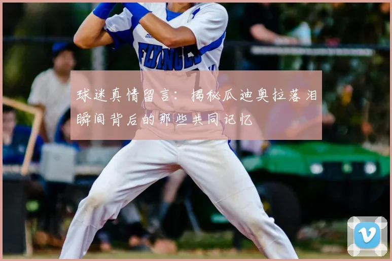 球迷真情留言：揭秘瓜迪奥拉落泪瞬间背后的那些共同记忆