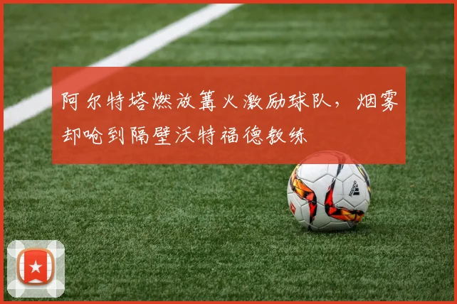 阿尔特塔燃放篝火激励球队，烟雾却呛到隔壁沃特福德教练