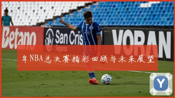 年NBA总决赛精彩回顾与未来展望
