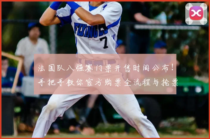 法国队八强赛门票开售时间公布!手把手教你官方购票全流程与抢票技巧