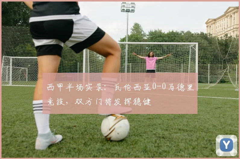 西甲半场实录：瓦伦西亚0-0马德里竞技，双方门将发挥稳健