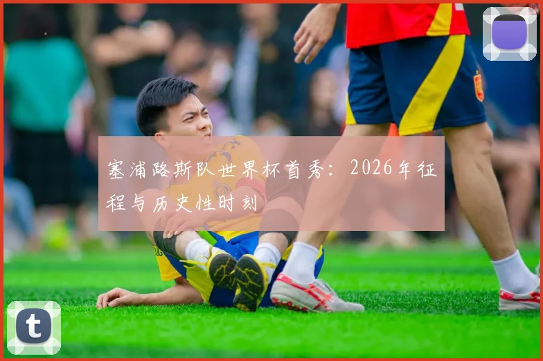 塞浦路斯队世界杯首秀:2026年征程与历史性时刻