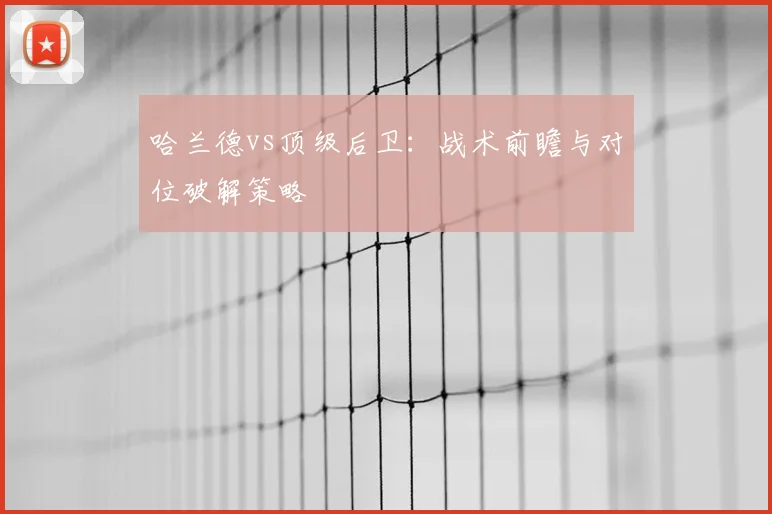 哈兰德vs顶级后卫:战术前瞻与对位破解策略