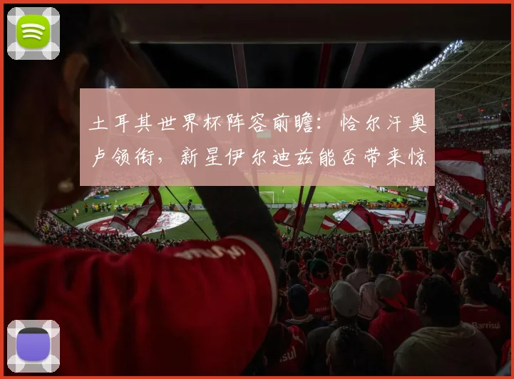 土耳其世界杯阵容前瞻:恰尔汗奥卢领衔,新星伊尔迪兹能否带来惊喜?