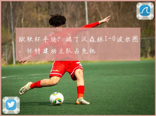 欧联杯半场:诺丁汉森林1-0波尔图,怀特建功主队占先机