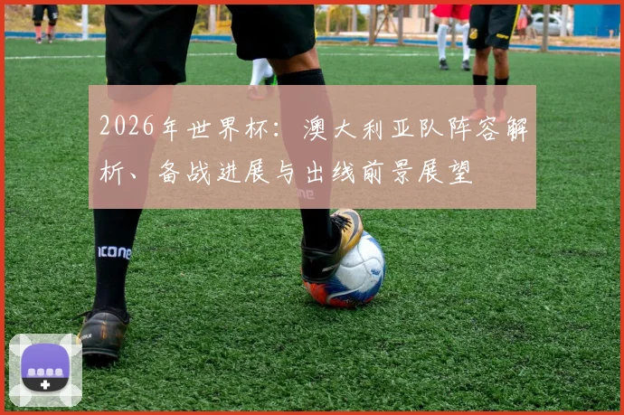 2026年世界杯:澳大利亚队阵容解析、备战进展与出线前景展望
