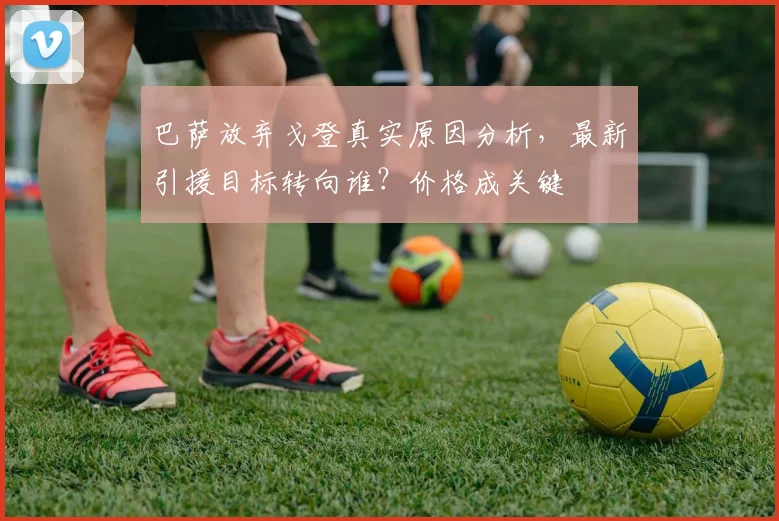 巴萨放弃戈登真实原因分析,最新引援目标转向谁?价格成关键